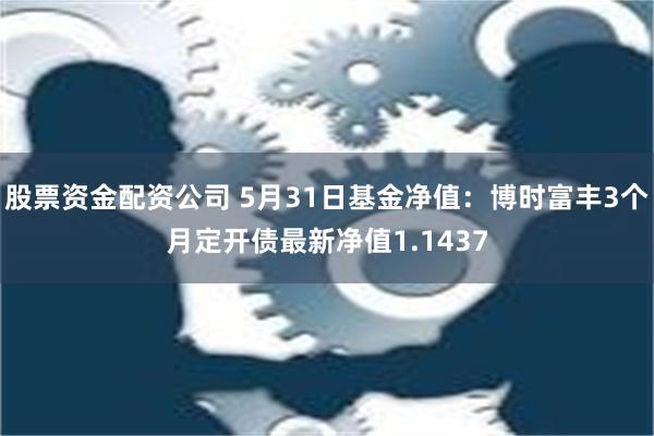 股票资金配资公司 5月31日基金净值：博时富丰3个月定开债最新净值1.1437