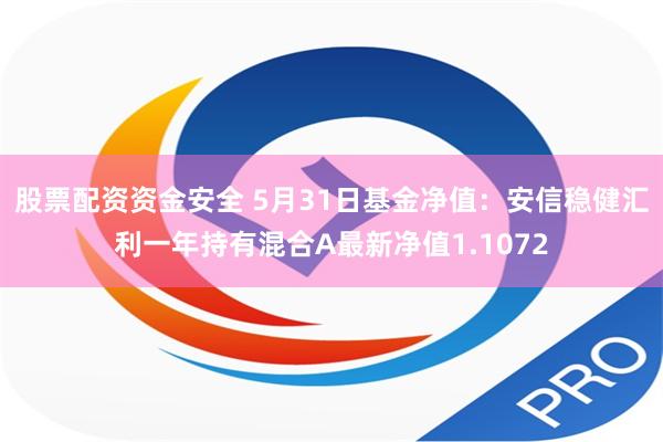 股票配资资金安全 5月31日基金净值：安信稳健汇利一年持有混合A最新净值1.1072