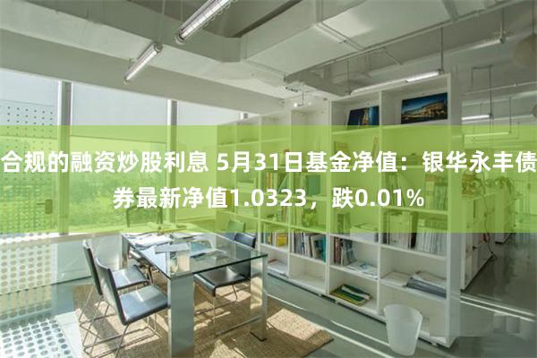 合规的融资炒股利息 5月31日基金净值：银华永丰债券最新净值1.0323，跌0.01%