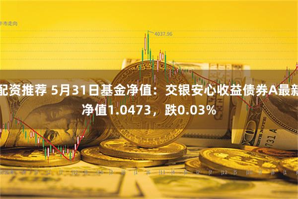 配资推荐 5月31日基金净值：交银安心收益债券A最新净值1.0473，跌0.03%