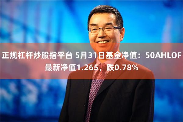 正规杠杆炒股指平台 5月31日基金净值：50AHLOF最新净值1.265，跌0.78%