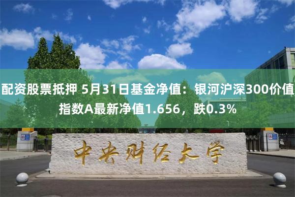 配资股票抵押 5月31日基金净值：银河沪深300价值指数A最新净值1.656，跌0.3%