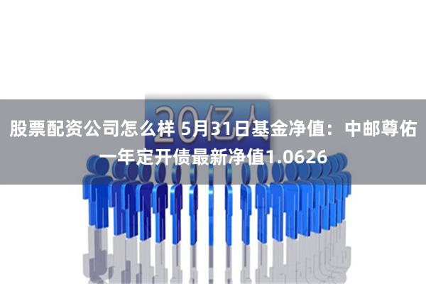 股票配资公司怎么样 5月31日基金净值：中邮尊佑一年定开债最新净值1.0626