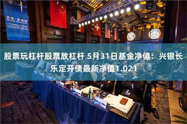 股票玩杠杆股票放杠杆 5月31日基金净值：兴银长乐定开债最新净值1.021