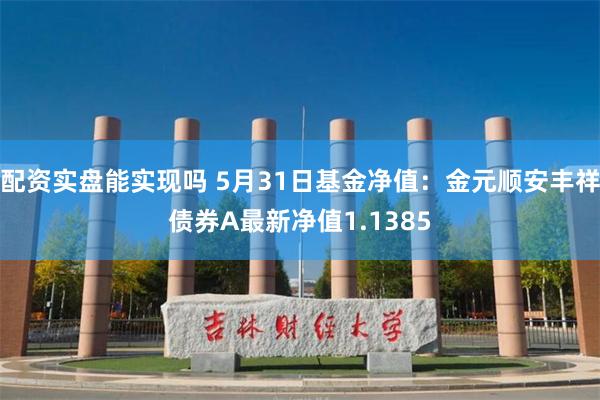 配资实盘能实现吗 5月31日基金净值：金元顺安丰祥债券A最新净值1.1385