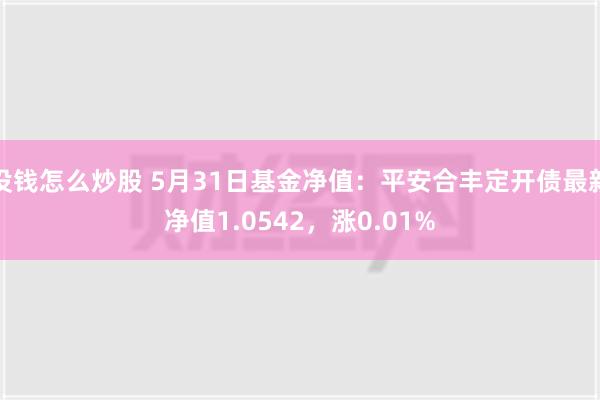 没钱怎么炒股 5月31日基金净值：平安合丰定开债最新净值1.0542，涨0.01%