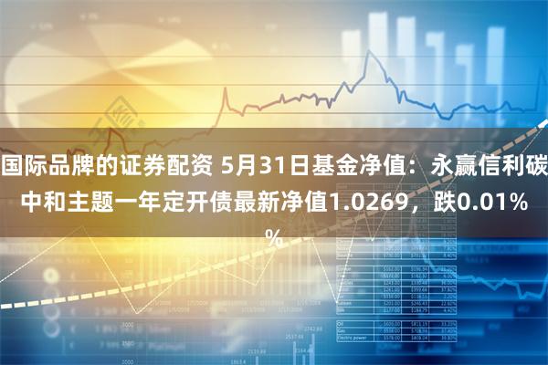 国际品牌的证券配资 5月31日基金净值：永赢信利碳中和主题一年定开债最新净值1.0269，跌0.01%