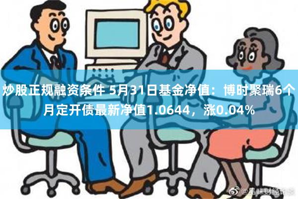 炒股正规融资条件 5月31日基金净值：博时聚瑞6个月定开债最新净值1.0644，涨0.04%