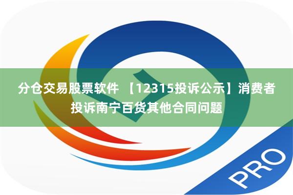 分仓交易股票软件 【12315投诉公示】消费者投诉南宁百货其他合同问题