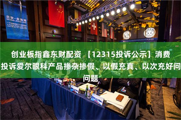 创业板指鑫东财配资 【12315投诉公示】消费者投诉爱尔眼科产品掺杂掺假、以假充真、以次充好问题