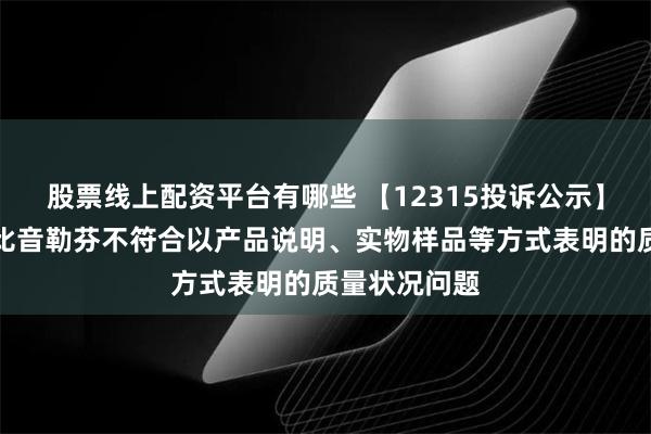 股票线上配资平台有哪些 【12315投诉公示】消费者投诉比音勒芬不符合以产品说明、实物样品等方式表明的质量状况问题