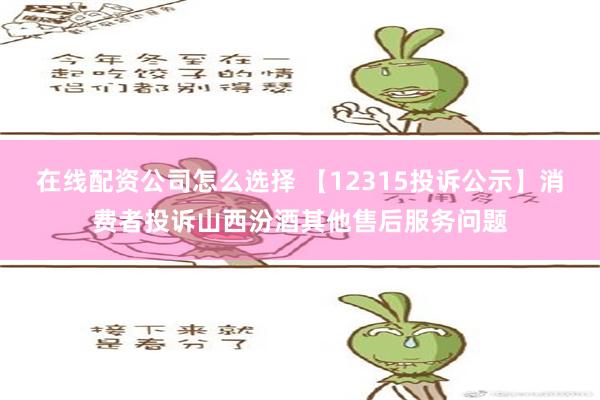 在线配资公司怎么选择 【12315投诉公示】消费者投诉山西汾酒其他售后服务问题