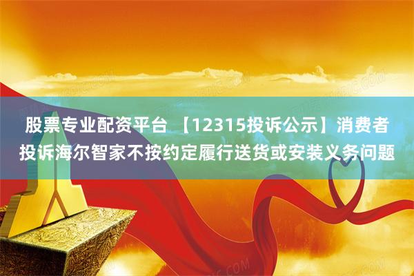 股票专业配资平台 【12315投诉公示】消费者投诉海尔智家不按约定履行送货或安装义务问题