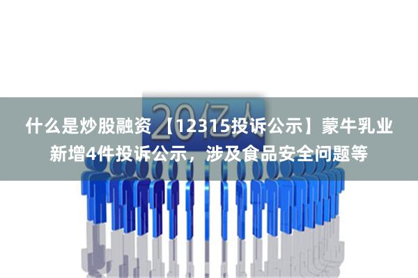 什么是炒股融资 【12315投诉公示】蒙牛乳业新增4件投诉公示，涉及食品安全问题等