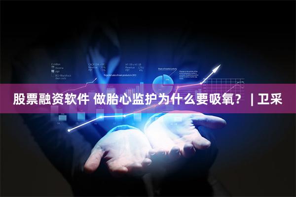 股票融资软件 做胎心监护为什么要吸氧？ | 卫采