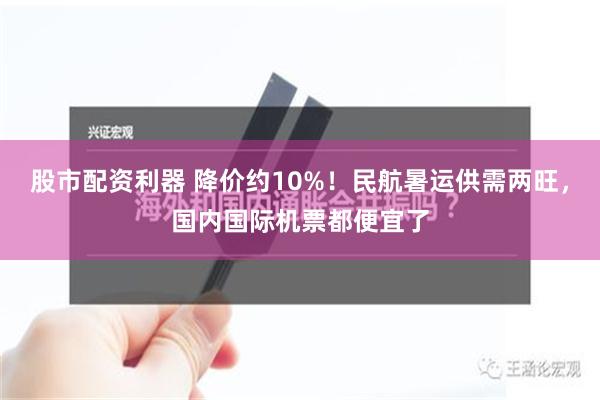 股市配资利器 降价约10%！民航暑运供需两旺，国内国际机票都便宜了