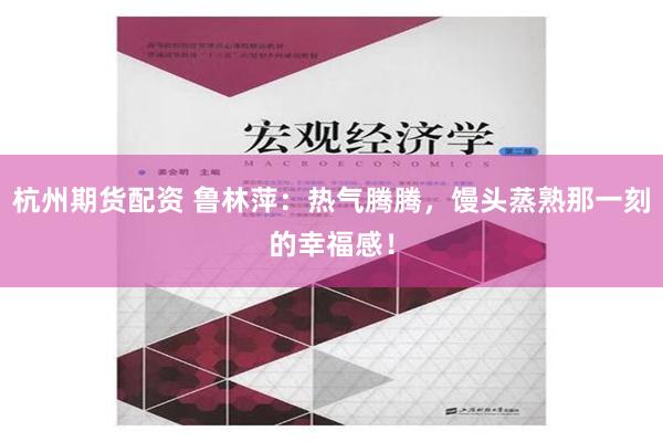 杭州期货配资 鲁林萍：热气腾腾，馒头蒸熟那一刻的幸福感！