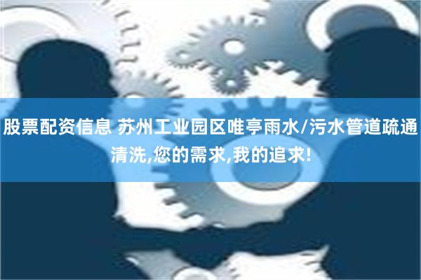 股票配资信息 苏州工业园区唯亭雨水/污水管道疏通清洗,您的需求,我的追求!