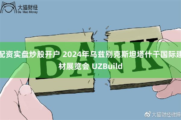 配资实盘炒股开户 2024年乌兹别克斯坦塔什干国际建材展览会 UZBuild