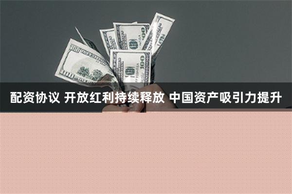 配资协议 开放红利持续释放 中国资产吸引力提升