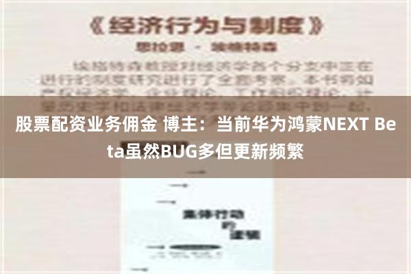 股票配资业务佣金 博主：当前华为鸿蒙NEXT Beta虽然BUG多但更新频繁