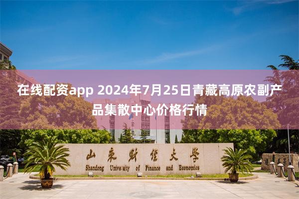 在线配资app 2024年7月25日青藏高原农副产品集散中心价格行情