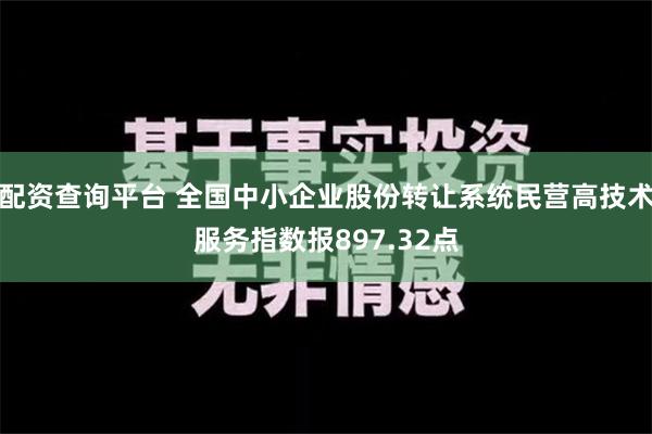 配资查询平台 全国中小企业股份转让系统民营高技术服务指数报897.32点