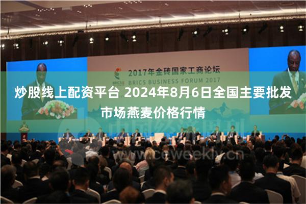 炒股线上配资平台 2024年8月6日全国主要批发市场燕麦价格行情