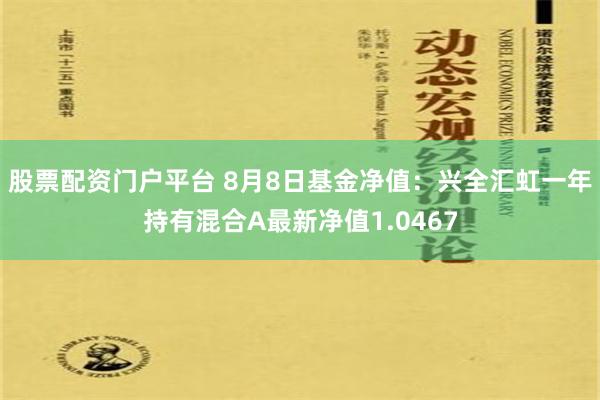 股票配资门户平台 8月8日基金净值：兴全汇虹一年持有混合A最新净值1.0467