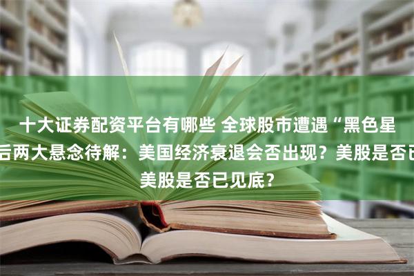 十大证券配资平台有哪些 全球股市遭遇“黑色星期一”后两大悬念待解：美国经济衰退会否出现？美股是否已见底？