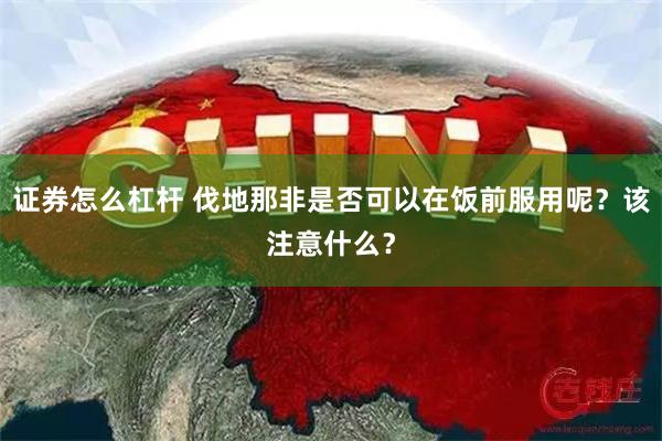 证券怎么杠杆 伐地那非是否可以在饭前服用呢？该注意什么？