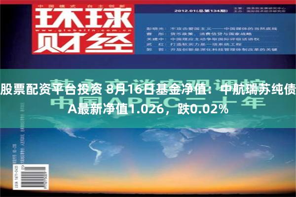 股票配资平台投资 8月16日基金净值：中航瑞苏纯债A最新净值1.026，跌0.02%