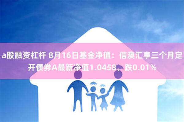 a股融资杠杆 8月16日基金净值：信澳汇享三个月定开债券A最新净值1.0458，跌0.01%