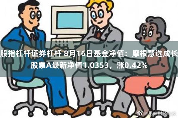 股指杠杆证券杠杆 8月16日基金净值：摩根慧选成长股票A最新净值1.0353，涨0.42%