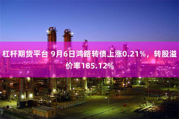 杠杆期货平台 9月6日鸿路转债上涨0.21%，转股溢价率185.12%