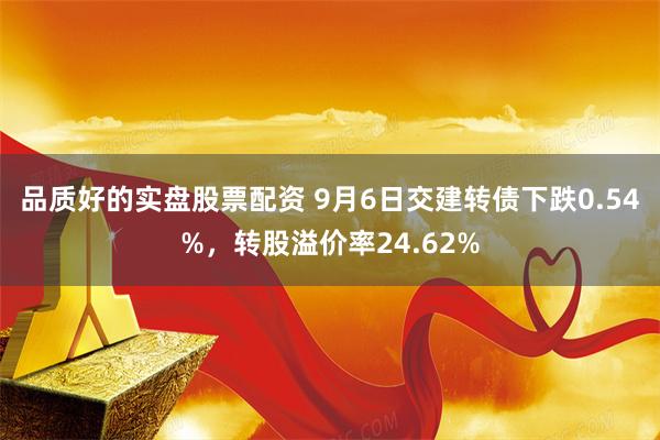 品质好的实盘股票配资 9月6日交建转债下跌0.54%，转股溢价率24.62%