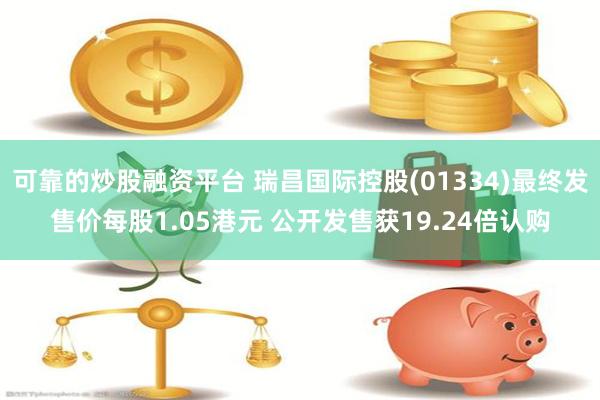 可靠的炒股融资平台 瑞昌国际控股(01334)最终发售价每股1.05港元 公开发售获19.24倍认购