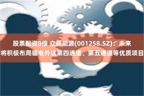 股票配资8倍 立新能源(001258.SZ)：未来将积极布局疆电外送第四通道、第五通道等优质项目