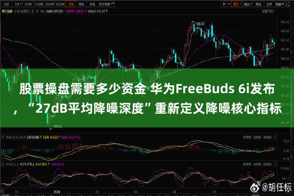 股票操盘需要多少资金 华为FreeBuds 6i发布，“27dB平均降噪深度”重新定义降噪核心指标