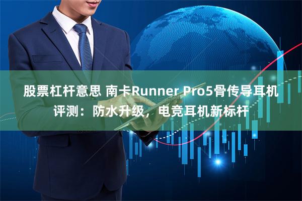 股票杠杆意思 南卡Runner Pro5骨传导耳机评测：防水升级，电竞耳机新标杆