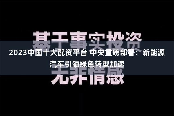 2023中国十大配资平台 中央重磅部署：新能源汽车引领绿色转型加速