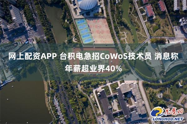 网上配资APP 台积电急招CoWoS技术员 消息称年薪超业界40%