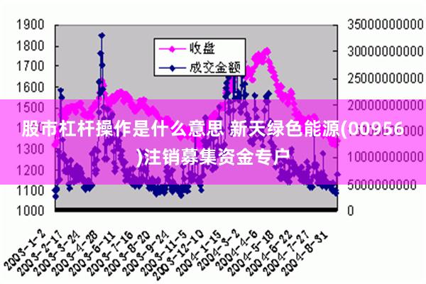 股市杠杆操作是什么意思 新天绿色能源(00956)注销募集资金专户