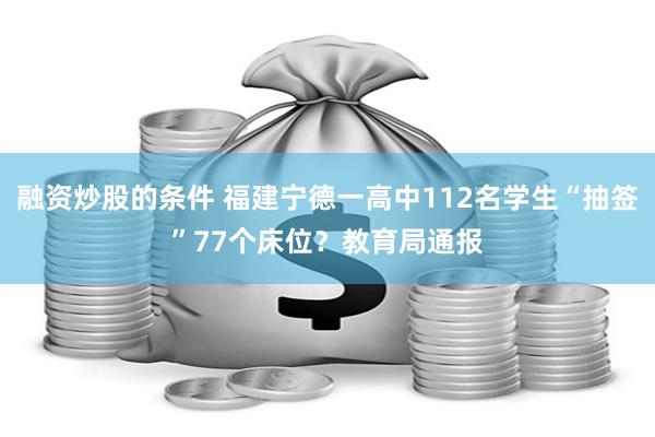 融资炒股的条件 福建宁德一高中112名学生“抽签”77个床位？教育局通报