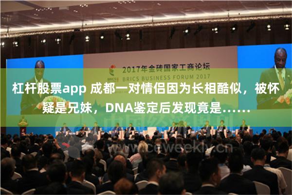 杠杆股票app 成都一对情侣因为长相酷似，被怀疑是兄妹，DNA鉴定后发现竟是……