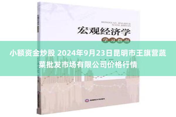 小额资金炒股 2024年9月23日昆明市王旗营蔬菜批发市场有限公司价格行情