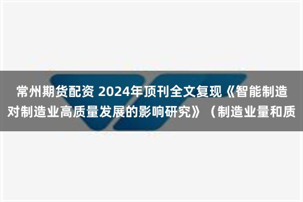 常州期货配资 2024年顶刊全文复现《智能制造对制造业高质量发展的影响研究》（制造业量和质