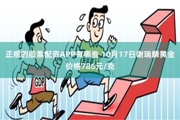 正规的股票配资APP有哪些 10月17日谢瑞麟黄金价格786元/克