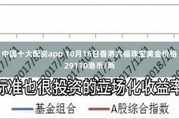 中国十大配资app 10月16日香港六福珠宝黄金价格29110港币/两