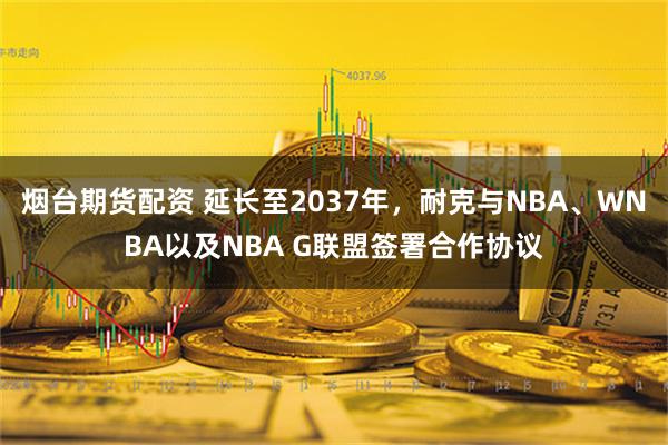 烟台期货配资 延长至2037年，耐克与NBA、WNBA以及NBA G联盟签署合作协议